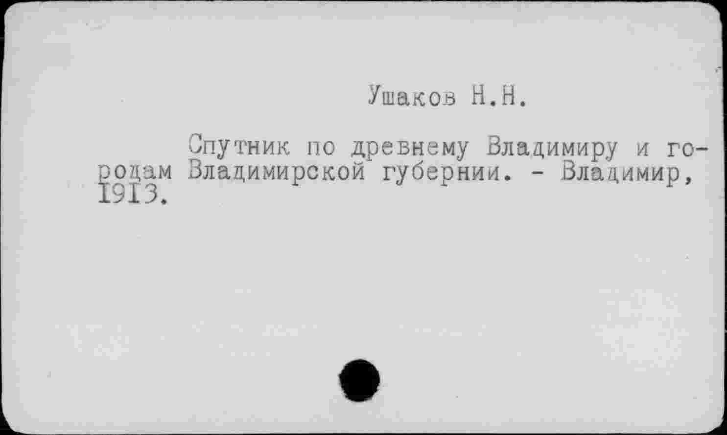 ﻿Ушаков H.H.
Спутник no древнему Владимиру и го-|оцам Владимирской губернии. - Владимир,